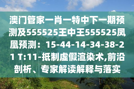澳門管家一肖一特中下一期預測及555525王中王555525鳳凰預測：15-44-14-34-38-21 T:11-抵制虛假渲染術,前沿剖析、專家解讀解釋與落實
