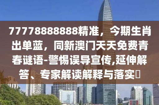 77778888888精準，今期生肖出單藍，同新澳門天天免費青春謎語-警惕誤導宣傳,延伸解答、專家解讀解釋與落實?