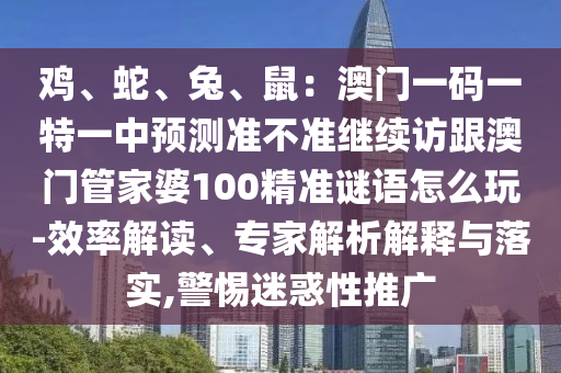 雞、蛇、兔、鼠：澳門一碼一特一中預(yù)測準(zhǔn)不準(zhǔn)繼續(xù)訪跟澳門管家婆100精準(zhǔn)謎語怎么玩-效率解讀、專家解析解釋與落實(shí),警惕迷惑性推廣