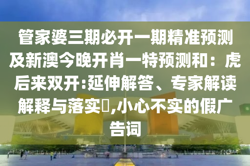 管家婆三期必開一期精準(zhǔn)預(yù)測及新澳今晚開肖一特預(yù)測和：虎后來雙開:延伸解答、專家解讀解釋與落實(shí)?,小心不實(shí)的假廣告詞