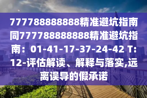 777788888888精準(zhǔn)避坑指南同777788888888精準(zhǔn)避坑指南：01-41-17-37-24-42 T:12-評估解讀、解釋與落實(shí),遠(yuǎn)離誤導(dǎo)的假承諾