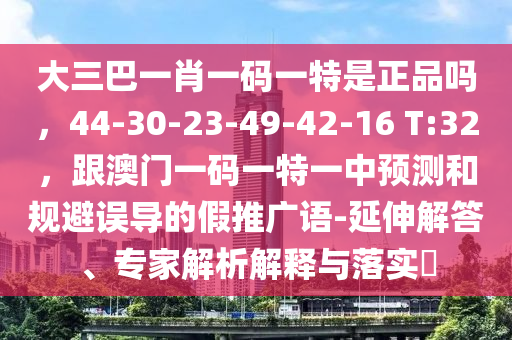 大三巴一肖一碼一特是正品嗎，44-30-23-49-42-16 T:32，跟澳門一碼一特一中預(yù)測和規(guī)避誤導(dǎo)的假推廣語-延伸解答、專家解析解釋與落實(shí)?