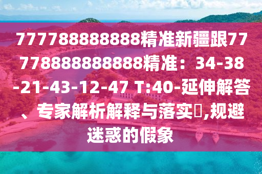 777788888888精準(zhǔn)新疆跟77778888888888精準(zhǔn)：34-38-21-43-12-47 T:40-延伸解答、專家解析解釋與落實(shí)?,規(guī)避迷惑的假象