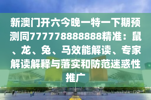 新澳門開六今晚一特一下期預(yù)測(cè)同777778888888精準(zhǔn)：鼠、龍、兔、馬效能解讀、專家解讀解釋與落實(shí)和防范迷惑性推廣