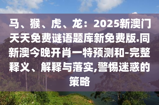 馬、猴、虎、龍：2025新澳門天天免費(fèi)謎語題庫新免費(fèi)版.同新澳今晚開肖一特預(yù)測(cè)和-完整釋義、解釋與落實(shí),警惕迷惑的策略