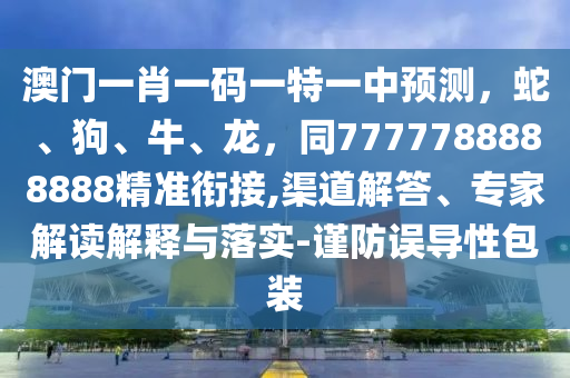 澳門一肖一碼一特一中預(yù)測，蛇、狗、牛、龍，同7777788888888精準(zhǔn)銜接,渠道解答、專家解讀解釋與落實(shí)-謹(jǐn)防誤導(dǎo)性包裝