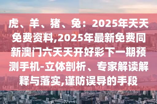 虎、羊、豬、兔：2025年天天免費資料,2025年最新免費同新澳門六天天開好彩下一期預測手機-立體剖析、專家解讀解釋與落實,謹防誤導的手段