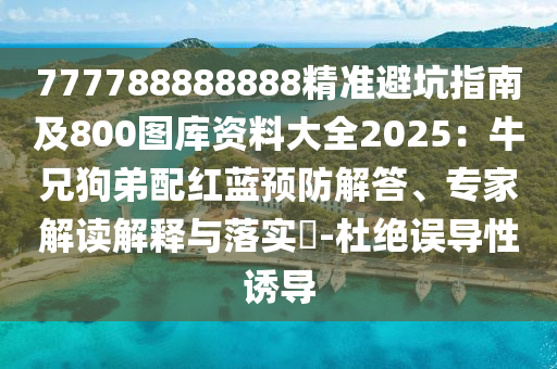 777788888888精準避坑指南及800圖庫資料大全2025：牛兄狗弟配紅藍預防解答、專家解讀解釋與落實?-杜絕誤導性誘導