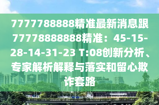 7777788888精準最新消息跟77778888888精準：45-15-28-14-31-23 T:08創(chuàng)新分析、專家解析解釋與落實和留心欺詐套路