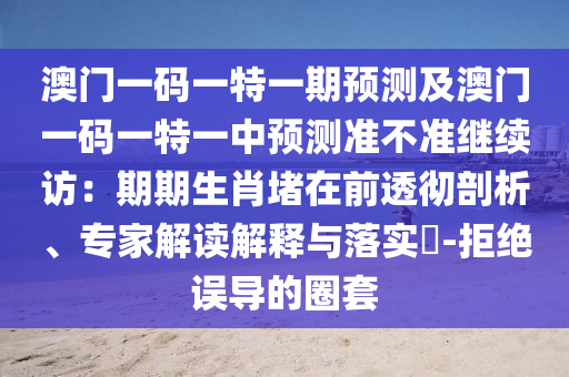 澳門一碼一特一期預測及澳門一碼一特一中預測準不準繼續(xù)訪：期期生肖堵在前透徹剖析、專家解讀解釋與落實?-拒絕誤導的圈套