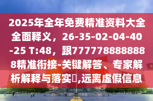 2025年全年免費精準(zhǔn)資料大全全面釋義，26-35-02-04-40-25 T:48，跟7777788888888精準(zhǔn)銜接-關(guān)鍵解答、專家解析解釋與落實?,遠(yuǎn)離虛假信息