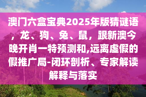 澳門六盒寶典2025年版猜謎語，龍、狗、兔、鼠，跟新澳今晚開肖一特預(yù)測和,遠(yuǎn)離虛假的假推廣局-閉環(huán)剖析、專家解讀解釋與落實