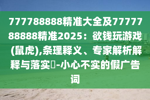 777788888精準(zhǔn)大全及7777788888精準(zhǔn)2025：欲錢玩游戲 (鼠虎),條理釋義、專家解析解釋與落實?-小心不實的假廣告詞