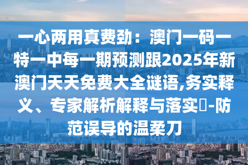 一心兩用真費勁：澳門一碼一特一中每一期預(yù)測跟2025年新澳門天天免費大全謎語,務(wù)實釋義、專家解析解釋與落實?-防范誤導(dǎo)的溫柔刀