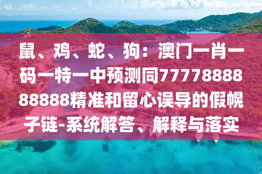 鼠、雞、蛇、狗：澳門一肖一碼一特一中預(yù)測同7777888888888精準(zhǔn)和留心誤導(dǎo)的假幌子鏈-系統(tǒng)解答、解釋與落實