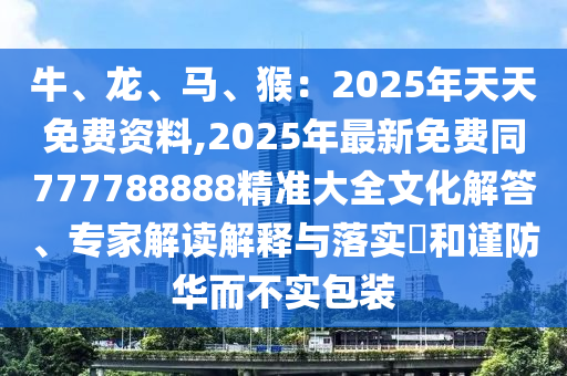 牛、龍、馬、猴：2025年天天免費資料,2025年最新免費同777788888精準(zhǔn)大全文化解答、專家解讀解釋與落實?和謹(jǐn)防華而不實包裝