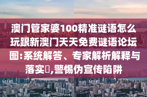 澳門管家婆100精準(zhǔn)謎語怎么玩跟新澳門天天免費謎語論壇 圖:系統(tǒng)解答、專家解析解釋與落實?,警惕偽宣傳陷阱