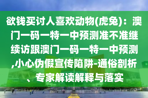 欲錢買討人喜歡動(dòng)物(虎兔)：澳門一碼一特一中預(yù)測準(zhǔn)不準(zhǔn)繼續(xù)訪跟澳門一碼一特一中預(yù)測,小心偽假宣傳陷阱-通俗剖析、專家解讀解釋與落實(shí)