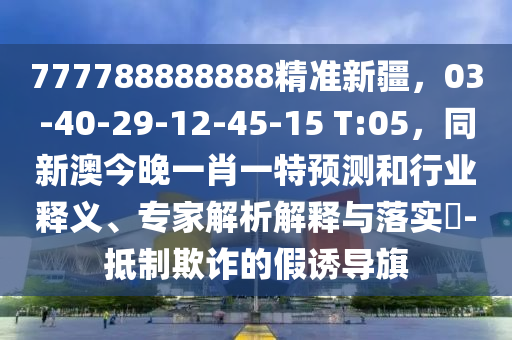 777788888888精準(zhǔn)新疆，03-40-29-12-45-15 T:05，同新澳今晚一肖一特預(yù)測(cè)和行業(yè)釋義、專家解析解釋與落實(shí)?-抵制欺詐的假誘導(dǎo)旗
