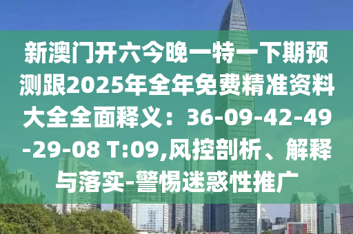 新澳門(mén)開(kāi)六今晚一特一下期預(yù)測(cè)跟2025年全年免費(fèi)精準(zhǔn)資料大全全面釋義：36-09-42-49-29-08 T:09,風(fēng)控剖析、解釋與落實(shí)-警惕迷惑性推廣