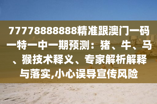 77778888888精準(zhǔn)跟澳門(mén)一碼一特一中一期預(yù)測(cè)：豬、牛、馬、猴技術(shù)釋義、專家解析解釋與落實(shí),小心誤導(dǎo)宣傳風(fēng)險(xiǎn)