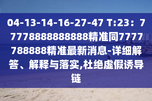 04-13-14-16-27-47 T:23：77778888888888精準(zhǔn)同7777788888精準(zhǔn)最新消息-詳細(xì)解答、解釋與落實(shí),杜絕虛假誘導(dǎo)鏈