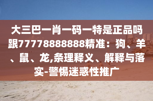 大三巴一肖一碼一特是正品嗎跟77778888888精準(zhǔn)：狗、羊、鼠、龍,條理釋義、解釋與落實(shí)-警惕迷惑性推廣