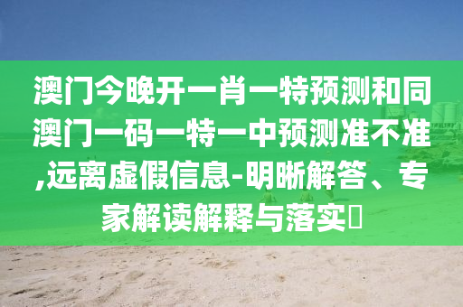 澳門今晚開一肖一特預(yù)測和同澳門一碼一特一中預(yù)測準(zhǔn)不準(zhǔn),遠(yuǎn)離虛假信息-明晰解答、專家解讀解釋與落實?