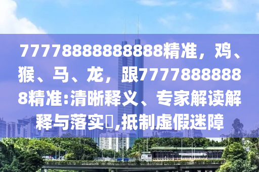 77778888888888精準(zhǔn)，雞、猴、馬、龍，跟77778888888精準(zhǔn):清晰釋義、專家解讀解釋與落實?,抵制虛假迷障