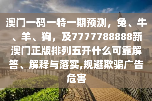 澳門一碼一特一期預(yù)測，兔、牛、羊、狗，及7777788888新澳門正版排列五開什么可靠解答、解釋與落實,規(guī)避欺騙廣告危害