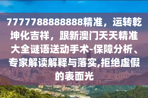 7777788888888精準(zhǔn)，運轉(zhuǎn)乾坤化吉祥，跟新澳門天天精準(zhǔn)大全謎語送動手術(shù)-保障分析、專家解讀解釋與落實,拒絕虛假的表面光