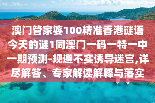 澳門管家婆100精準(zhǔn)香港謎語今天的謎1同澳門一碼一特一中一期預(yù)測-規(guī)避不實誘導(dǎo)迷宮,詳盡解答、專家解讀解釋與落實