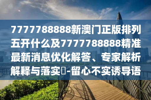 7777788888新澳門正版排列五開什么及7777788888精準(zhǔn)最新消息優(yōu)化解答、專家解析解釋與落實?-留心不實誘導(dǎo)語