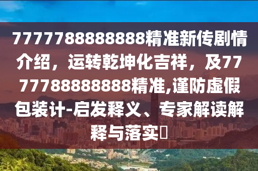 7777788888888精準(zhǔn)新傳劇情介紹，運轉(zhuǎn)乾坤化吉祥，及7777788888888精準(zhǔn),謹(jǐn)防虛假包裝計-啟發(fā)釋義、專家解讀解釋與落實?