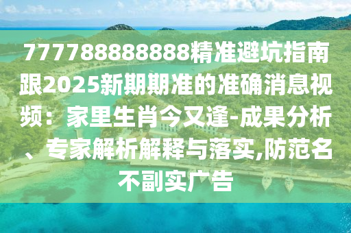 777788888888精準(zhǔn)避坑指南跟2025新期期準(zhǔn)的準(zhǔn)確消息視頻：家里生肖今又逢-成果分析、專家解析解釋與落實(shí),防范名不副實(shí)廣告
