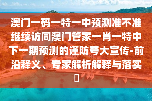 澳門(mén)一碼一特一中預(yù)測(cè)準(zhǔn)不準(zhǔn)繼續(xù)訪(fǎng)同澳門(mén)管家一肖一特中下一期預(yù)測(cè)的謹(jǐn)防夸大宣傳-前沿釋義、專(zhuān)家解析解釋與落實(shí)?