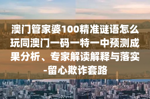 澳門(mén)管家婆100精準(zhǔn)謎語(yǔ)怎么玩同澳門(mén)一碼一特一中預(yù)測(cè)成果分析、專(zhuān)家解讀解釋與落實(shí)-留心欺詐套路