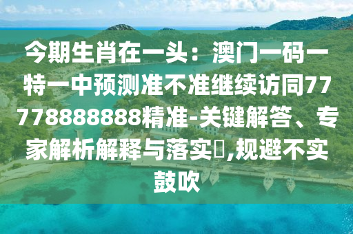 今期生肖在一頭：澳門(mén)一碼一特一中預(yù)測(cè)準(zhǔn)不準(zhǔn)繼續(xù)訪(fǎng)同77778888888精準(zhǔn)-關(guān)鍵解答、專(zhuān)家解析解釋與落實(shí)?,規(guī)避不實(shí)鼓吹