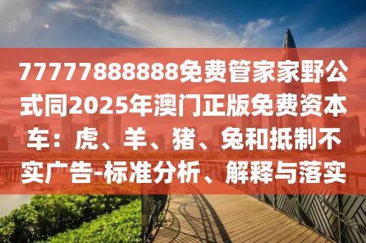 77777888888免費(fèi)管家家野公式同2025年澳門(mén)正版免費(fèi)資本車(chē)：虎、羊、豬、兔和抵制不實(shí)廣告-標(biāo)準(zhǔn)分析、解釋與落實(shí)