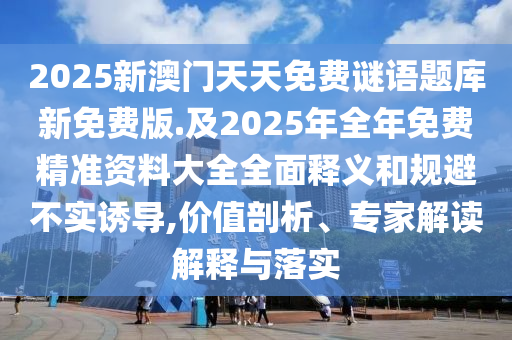 2025新澳門(mén)天天免費(fèi)謎語(yǔ)題庫(kù)新免費(fèi)版.及2025年全年免費(fèi)精準(zhǔn)資料大全全面釋義和規(guī)避不實(shí)誘導(dǎo),價(jià)值剖析、專(zhuān)家解讀解釋與落實(shí)