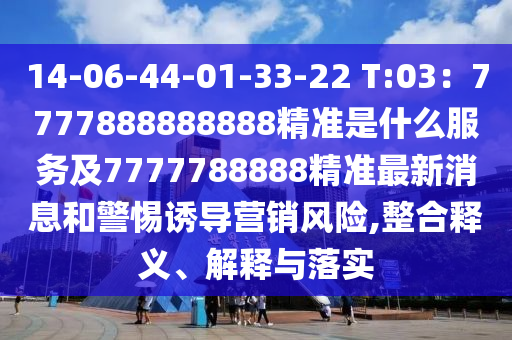 14-06-44-01-33-22 T:03：7777888888888精準(zhǔn)是什么服務(wù)及7777788888精準(zhǔn)最新消息和警惕誘導(dǎo)營(yíng)銷(xiāo)風(fēng)險(xiǎn),整合釋義、解釋與落實(shí)
