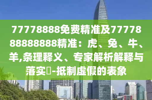 77778888免費(fèi)精準(zhǔn)及7777888888888精準(zhǔn)：虎、兔、牛、羊,條理釋義、專(zhuān)家解析解釋與落實(shí)?-抵制虛假的表象