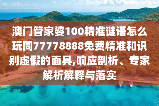 澳門管家婆100精準謎語怎么玩同77778888免費精準和識別虛假的面具,響應剖析、專家解析解釋與落實