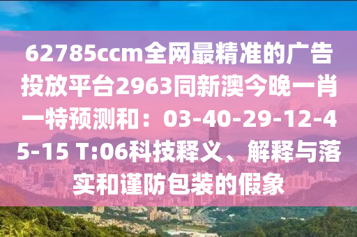 62785ccm全網(wǎng)最精準的廣告投放平臺2963同新澳今晚一肖一特預測和：03-40-29-12-45-15 T:06科技釋義、解釋與落實和謹防包裝的假象