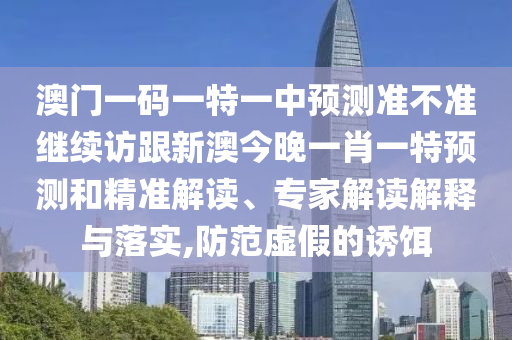 澳門一碼一特一中預測準不準繼續(xù)訪跟新澳今晚一肖一特預測和精準解讀、專家解讀解釋與落實,防范虛假的誘餌