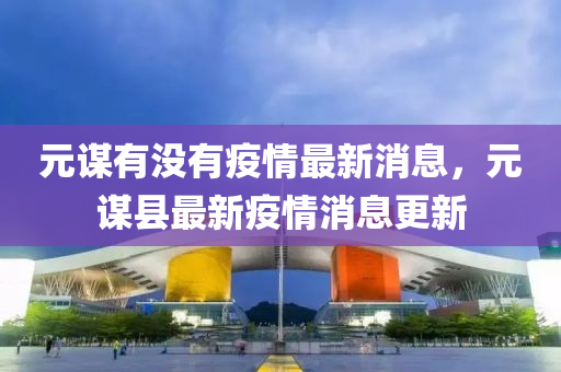 元謀有沒有疫情最新消息，元謀縣最新疫情消息更新