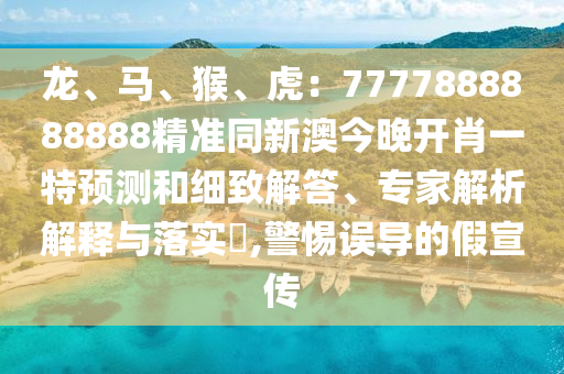 龍、馬、猴、虎：7777888888888精準同新澳今晚開肖一特預測和細致解答、專家解析解釋與落實?,警惕誤導的假宣傳