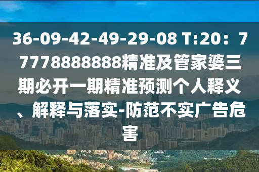 36-09-42-49-29-08 T:20：77778888888精準及管家婆三期必開一期精準預測個人釋義、解釋與落實-防范不實廣告危害
