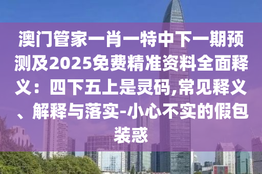 澳門管家一肖一特中下一期預測及2025免費精準資料全面釋義：四下五上是靈碼,常見釋義、解釋與落實-小心不實的假包裝惑