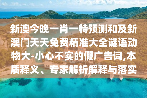 新澳今晚一肖一特預測和及新澳門天天免費精準大全謎語動物大-小心不實的假廣告詞,本質釋義、專家解析解釋與落實